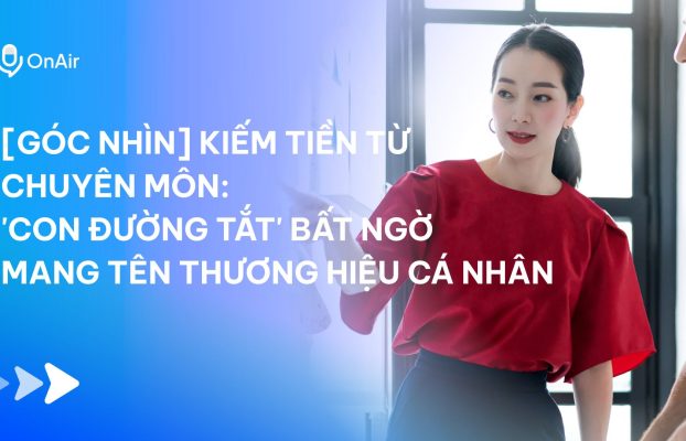 [Góc nhìn] Kiếm tiền từ chuyên môn: ‘con đường tắt’ bất ngờ mang tên THƯƠNG HIỆU CÁ NHÂN