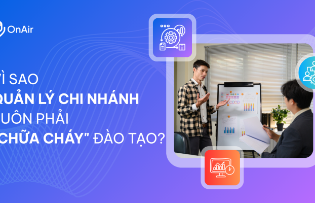 VÌ SAO QUẢN LÝ CHI NHÁNH LUÔN PHẢI “CHỮA CHÁY” ĐÀO TẠO?