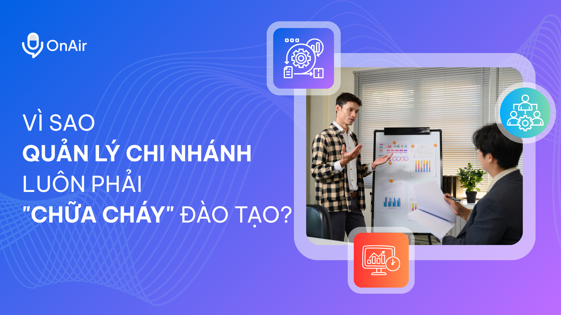 VÌ SAO QUẢN LÝ CHI NHÁNH LUÔN PHẢI “CHỮA CHÁY” ĐÀO TẠO?